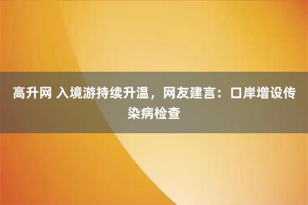 高升网 入境游持续升温，网友建言：口岸增设传染病检查
