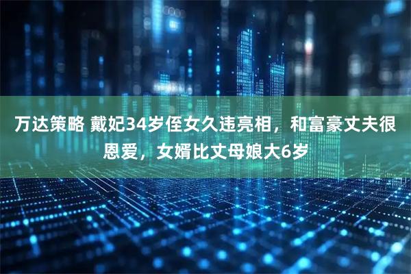 万达策略 戴妃34岁侄女久违亮相，和富豪丈夫很恩爱，女婿比丈母娘大6岁