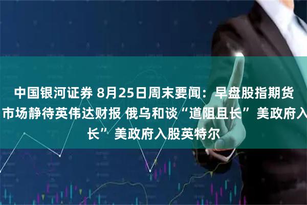 中国银河证券 8月25日周末要闻：早盘股指期货变动不大 市场静待英伟达财报 俄乌和谈“道阻且长” 美政府入股英特尔