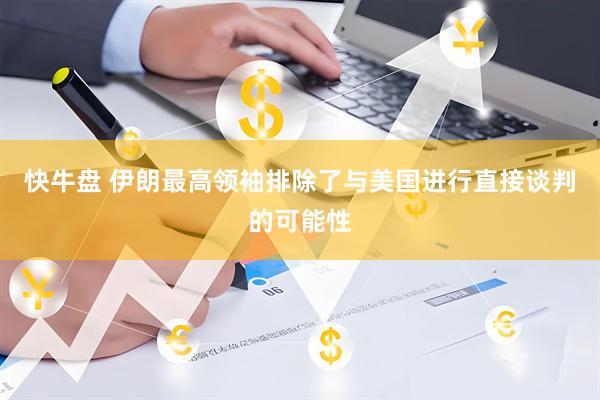 快牛盘 伊朗最高领袖排除了与美国进行直接谈判的可能性