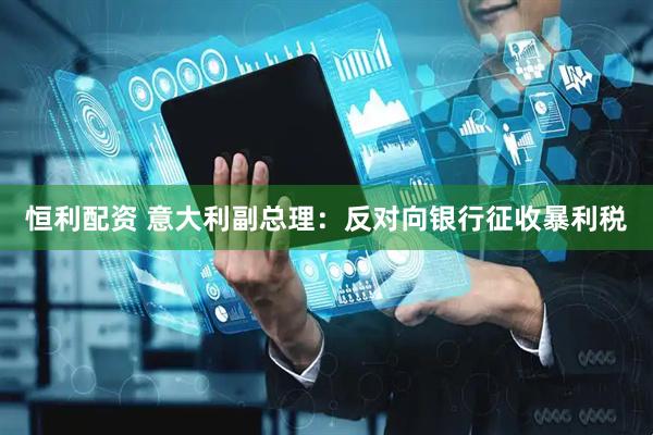 恒利配资 意大利副总理：反对向银行征收暴利税