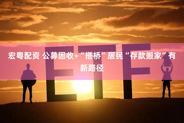 宏粤配资 公募固收+“搭桥”居民“存款搬家”有新路径