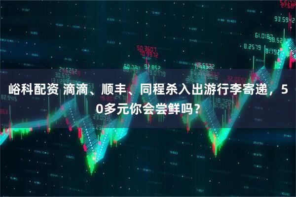 峪科配资 滴滴、顺丰、同程杀入出游行李寄递，50多元你会尝鲜吗？
