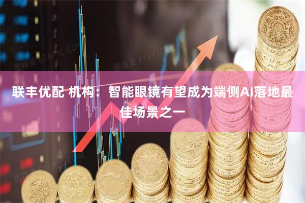 联丰优配 机构：智能眼镜有望成为端侧AI落地最佳场景之一