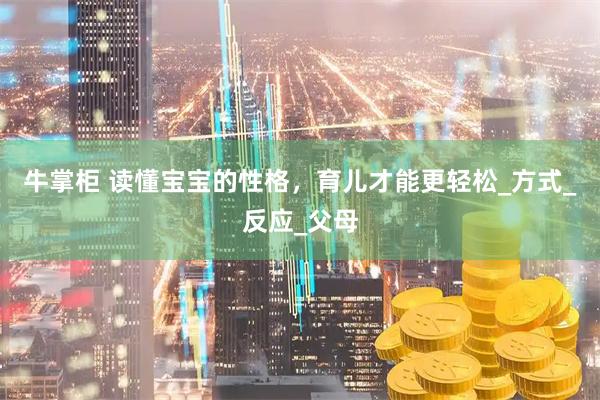 牛掌柜 读懂宝宝的性格，育儿才能更轻松_方式_反应_父母