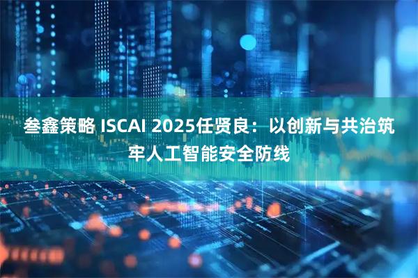 叁鑫策略 ISCAI 2025任贤良：以创新与共治筑牢人工智能安全防线
