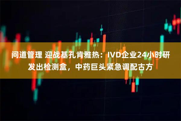 问道管理 迎战基孔肯雅热：IVD企业24小时研发出检测盒，中药巨头紧急调配古方
