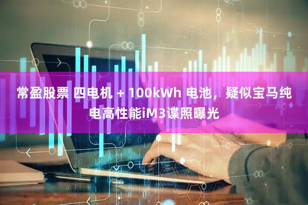 常盈股票 四电机 + 100kWh 电池，疑似宝马纯电高性能iM3谍照曝光