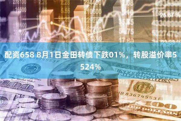配资658 8月1日金田转债下跌01%，转股溢价率5524%