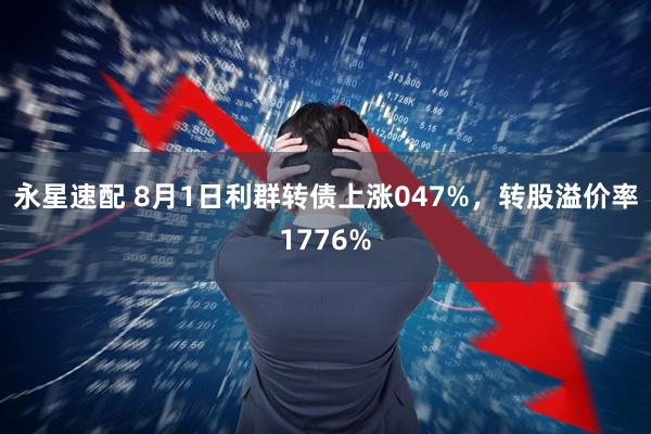 永星速配 8月1日利群转债上涨047%，转股溢价率1776%