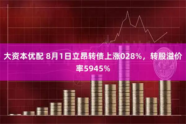 大资本优配 8月1日立昂转债上涨028%，转股溢价率5945%