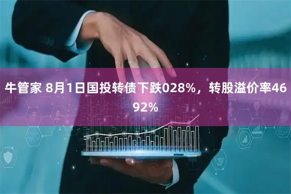 牛管家 8月1日国投转债下跌028%，转股溢价率4692%