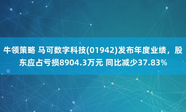 牛领策略 马可数字科技(01942)发布年度业绩，股东应占亏损8904.3万元 同比减少37.83%