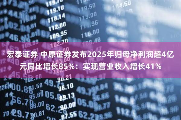 宏泰证券 中原证券发布2025年归母净利润超4亿元同比增长85%：实现营业收入增长41%