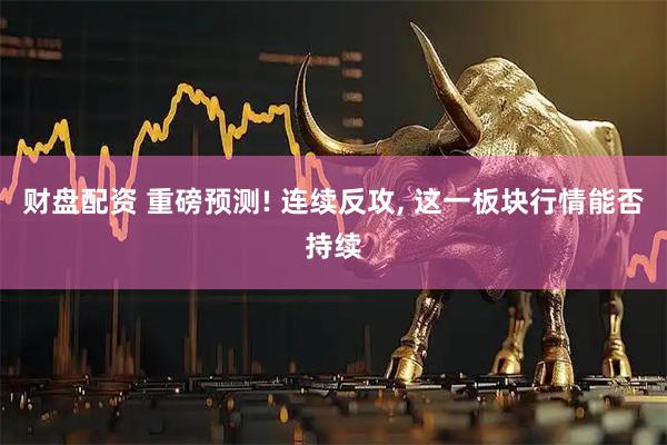 财盘配资 重磅预测! 连续反攻, 这一板块行情能否持续