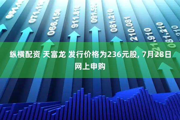 纵横配资 天富龙 发行价格为236元股, 7月28日网上申购