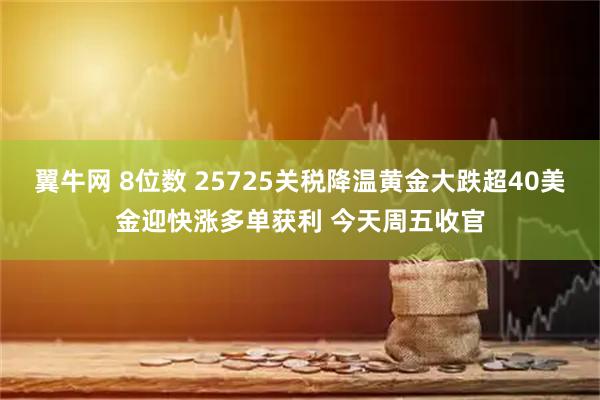 翼牛网 8位数 25725关税降温黄金大跌超40美金迎快涨多单获利 今天周五收官