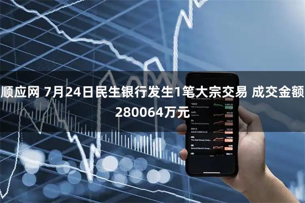 顺应网 7月24日民生银行发生1笔大宗交易 成交金额280064万元