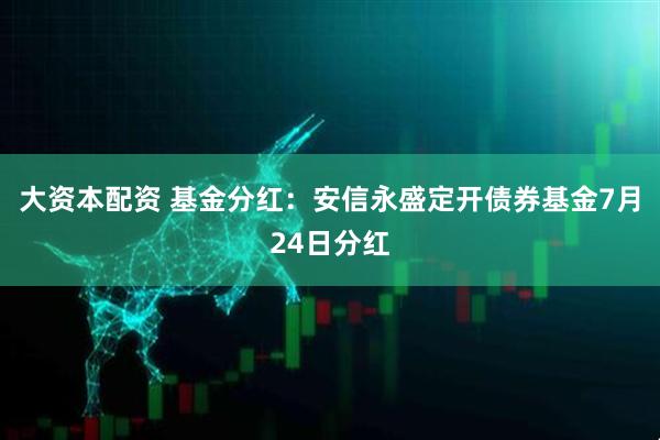 大资本配资 基金分红：安信永盛定开债券基金7月24日分红