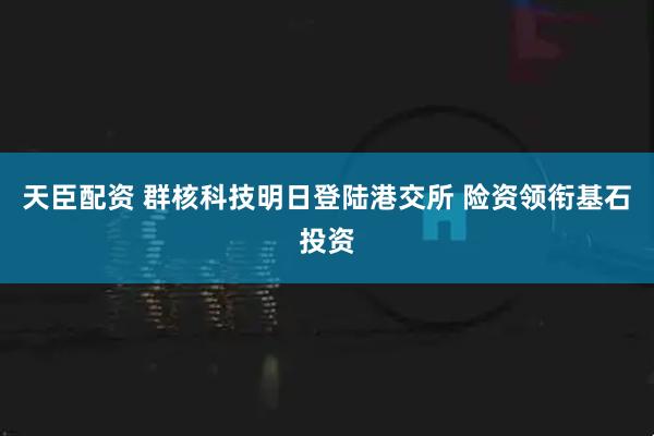 天臣配资 群核科技明日登陆港交所 险资领衔基石投资