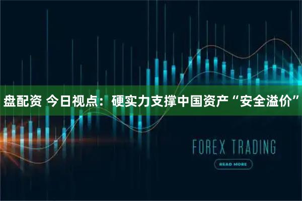 盘配资 今日视点：硬实力支撑中国资产“安全溢价”