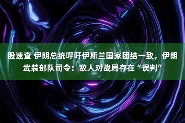 股速查 伊朗总统呼吁伊斯兰国家团结一致，伊朗武装部队司令：敌人对战局存在“误判”