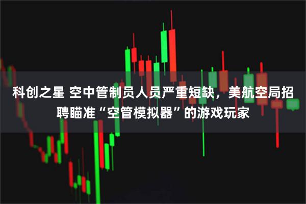科创之星 空中管制员人员严重短缺，美航空局招聘瞄准“空管模拟器”的游戏玩家