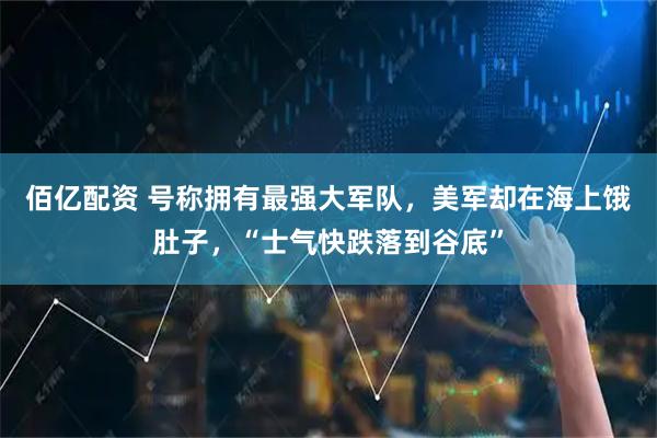 佰亿配资 号称拥有最强大军队，美军却在海上饿肚子，“士气快跌落到谷底”