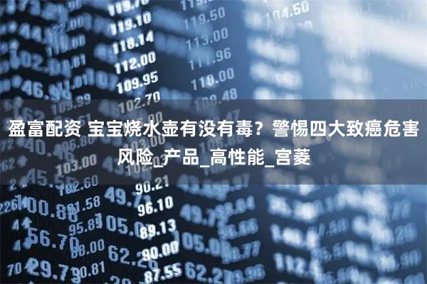盈富配资 宝宝烧水壶有没有毒？警惕四大致癌危害风险_产品_高性能_宫菱