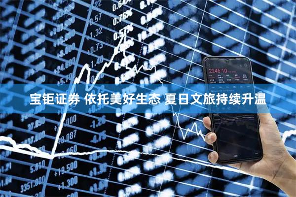 宝钜证券 依托美好生态 夏日文旅持续升温