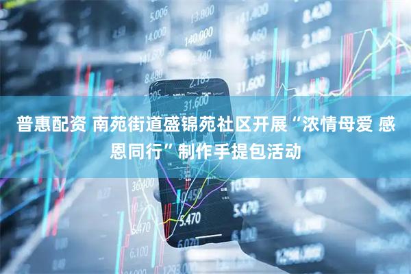 普惠配资 南苑街道盛锦苑社区开展“浓情母爱 感恩同行”制作手提包活动