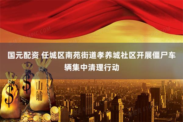 国元配资 任城区南苑街道孝养城社区开展僵尸车辆集中清理行动