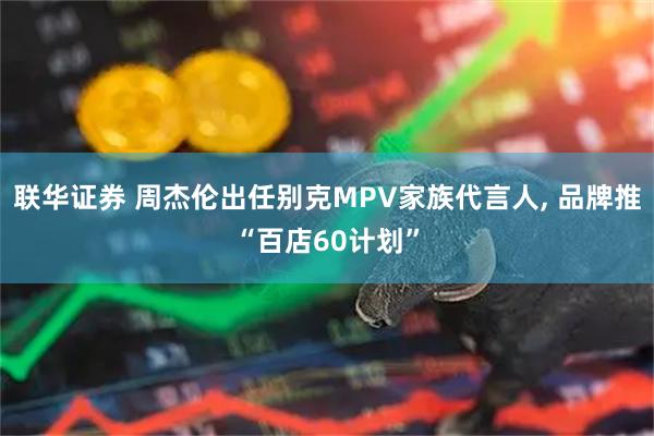 联华证券 周杰伦出任别克MPV家族代言人, 品牌推“百店60计划”