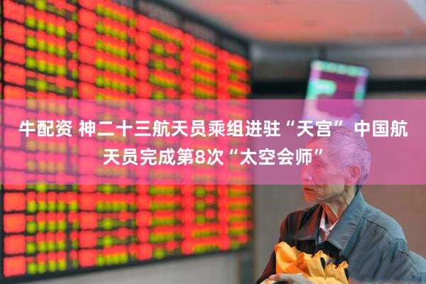 牛配资 神二十三航天员乘组进驻“天宫” 中国航天员完成第8次“太空会师”