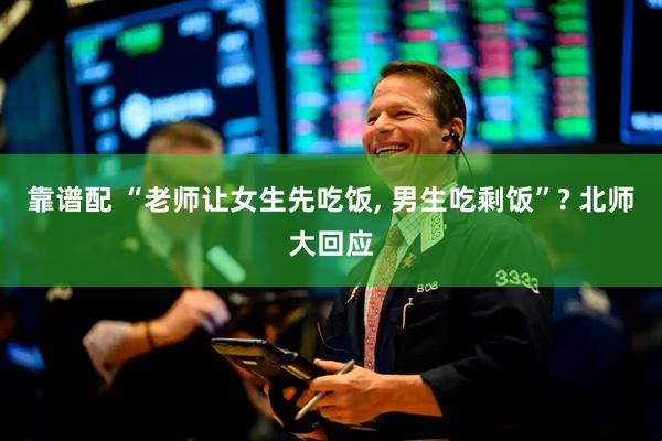 靠谱配 “老师让女生先吃饭, 男生吃剩饭”? 北师大回应