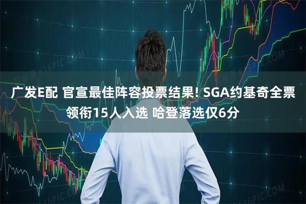 广发E配 官宣最佳阵容投票结果! SGA约基奇全票领衔15人入选 哈登落选仅6分