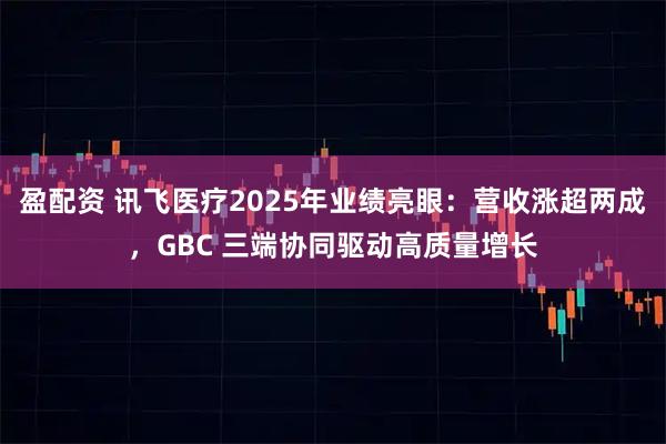 盈配资 讯飞医疗2025年业绩亮眼：营收涨超两成，GBC 三端协同驱动高质量增长