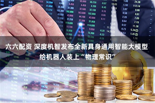 六六配资 深度机智发布全新具身通用智能大模型 给机器人装上“物理常识”