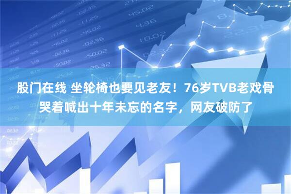 股门在线 坐轮椅也要见老友！76岁TVB老戏骨哭着喊出十年未忘的名字，网友破防了