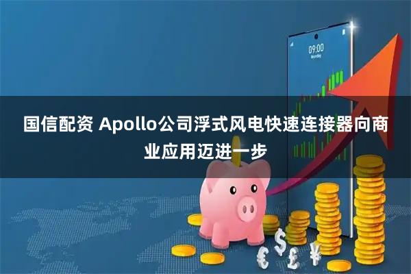 国信配资 Apollo公司浮式风电快速连接器向商业应用迈进一步