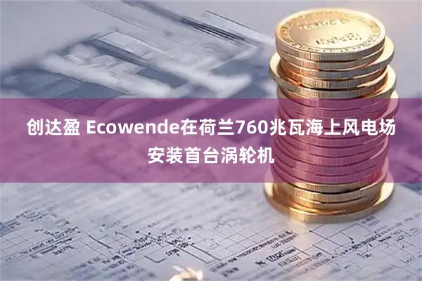 创达盈 Ecowende在荷兰760兆瓦海上风电场安装首台涡轮机