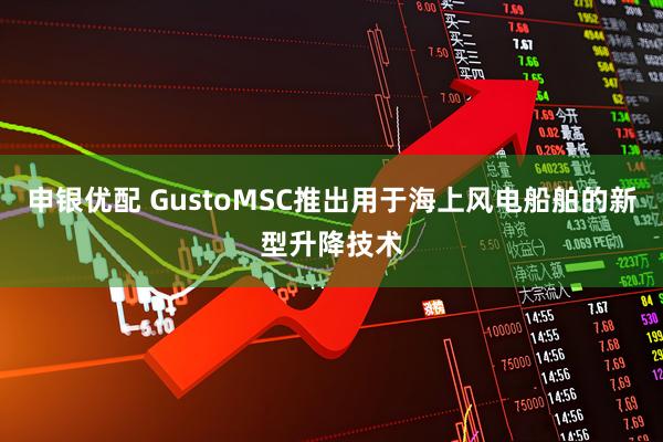 申银优配 GustoMSC推出用于海上风电船舶的新型升降技术