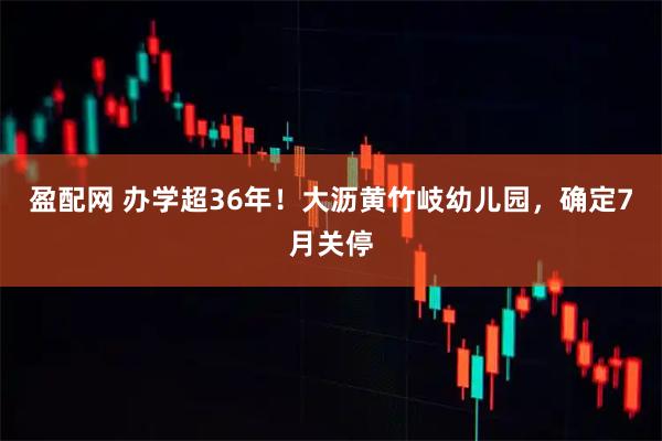 盈配网 办学超36年！大沥黄竹岐幼儿园，确定7月关停