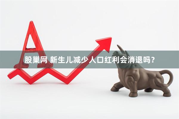 股巢网 新生儿减少人口红利会消退吗？
