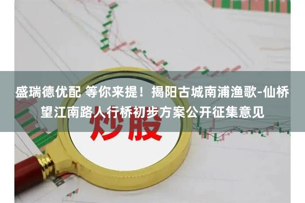 盛瑞德优配 等你来提！揭阳古城南浦渔歌-仙桥望江南路人行桥初步方案公开征集意见