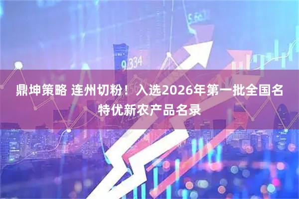 鼎坤策略 连州切粉！入选2026年第一批全国名特优新农产品名录