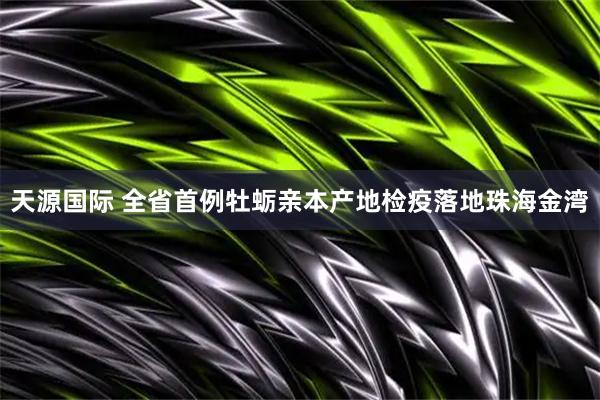天源国际 全省首例牡蛎亲本产地检疫落地珠海金湾