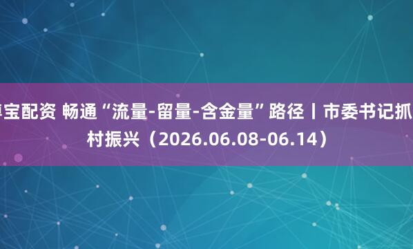 博宝配资 畅通“流量-留量-含金量”路径丨市委书记抓乡村振兴（2026.06.08-06.14）