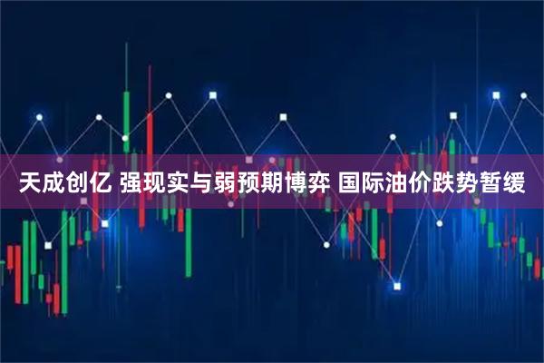 天成创亿 强现实与弱预期博弈 国际油价跌势暂缓