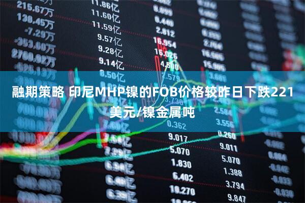 融期策略 印尼MHP镍的FOB价格较昨日下跌221美元/镍金属吨